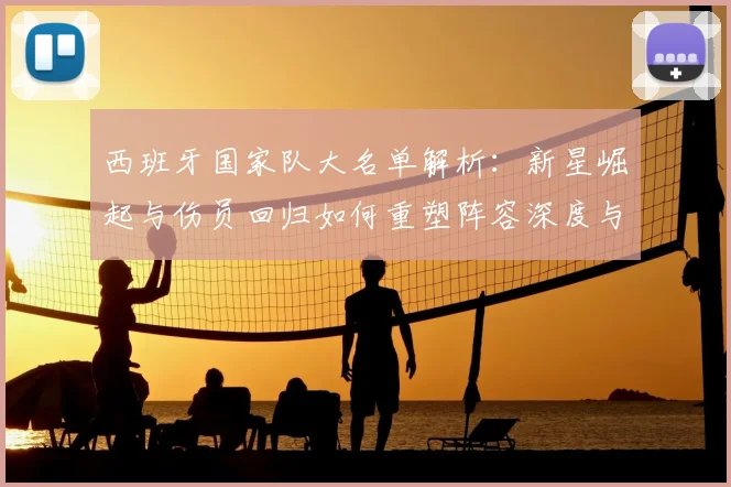西班牙国家队大名单解析:新星崛起与伤员回归如何重塑阵容深度与战术