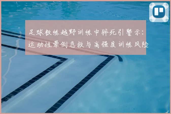 足球教练越野训练中猝死引警示：运动性晕倒急救与高强度训练风险防范指南