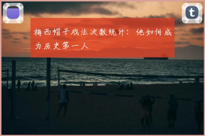 梅西帽子戏法次数统计:他如何成为历史第一人