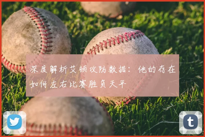 深度解析艾顿攻防数据:他的存在如何左右比赛胜负天平