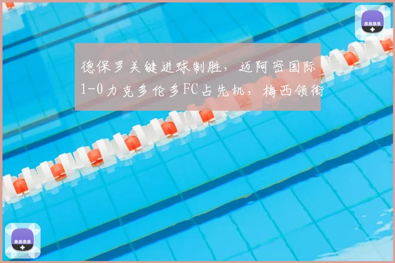 德保罗关键进球制胜，迈阿密国际1-0力克多伦多FC占先机，梅西领衔精彩瞬间回顾