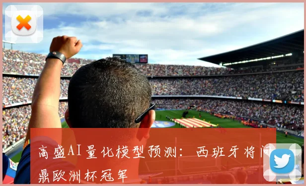 高盛AI量化模型预测:西班牙将问鼎欧洲杯冠军