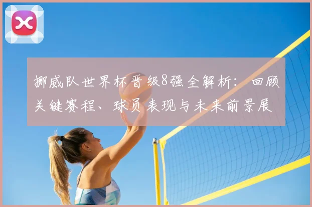 挪威队世界杯晋级8强全解析:回顾关键赛程、球员表现与未来前景展望