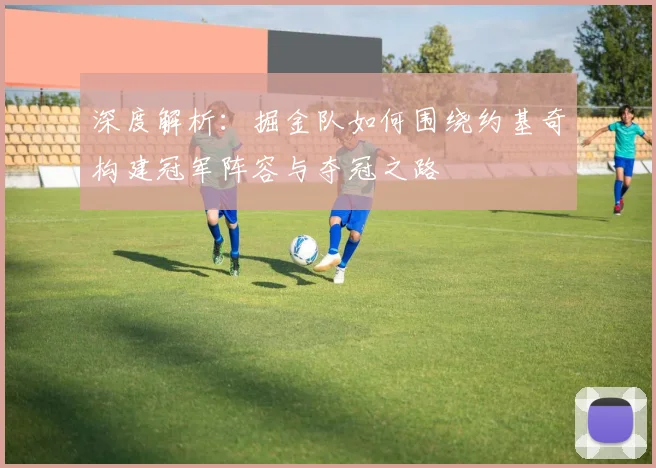 深度解析:掘金队如何围绕约基奇构建冠军阵容与夺冠之路