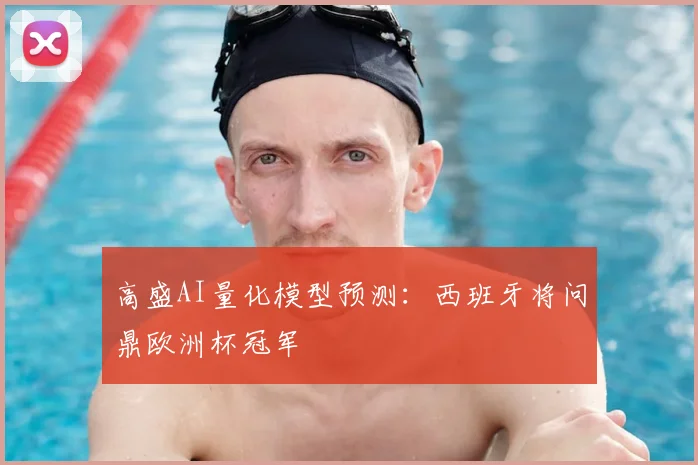 高盛AI量化模型预测：西班牙将问鼎欧洲杯冠军