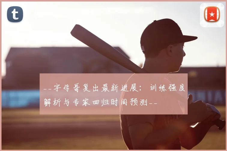__字母哥复出最新进展:训练强度解析与专家回归时间预测__