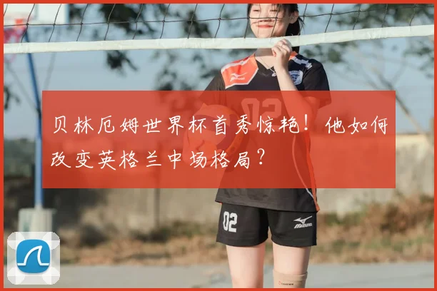 贝林厄姆世界杯首秀惊艳!他如何改变英格兰中场格局?