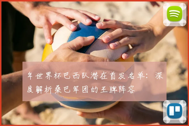 年世界杯巴西队潜在首发名单:深度解析桑巴军团的王牌阵容