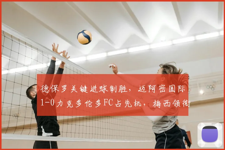 德保罗关键进球制胜，迈阿密国际1-0力克多伦多FC占先机，梅西领衔精彩瞬间回顾