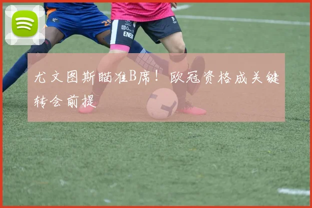 尤文图斯瞄准B席！欧冠资格成关键转会前提