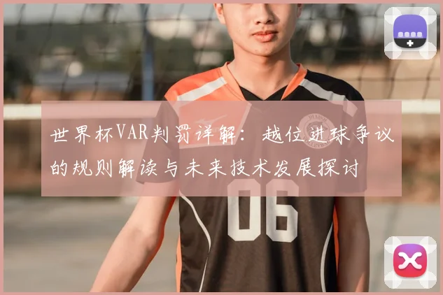 世界杯VAR判罚详解:越位进球争议的规则解读与未来技术发展探讨