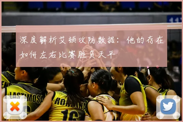 深度解析艾顿攻防数据：他的存在如何左右比赛胜负天平