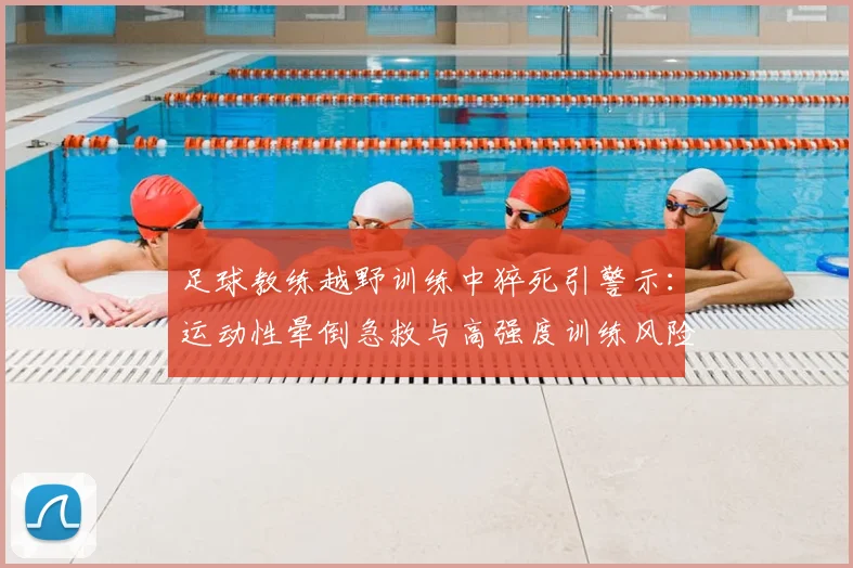 足球教练越野训练中猝死引警示:运动性晕倒急救与高强度训练风险防范指南
