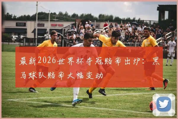 最新2026世界杯夺冠赔率出炉:黑马球队赔率大幅变动