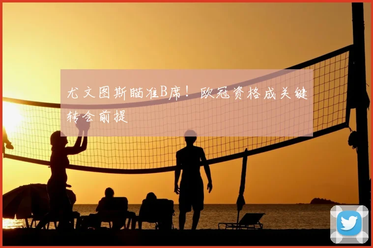 尤文图斯瞄准B席!欧冠资格成关键转会前提